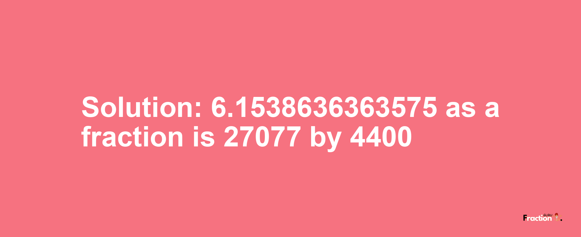 Solution:6.1538636363575 as a fraction is 27077/4400